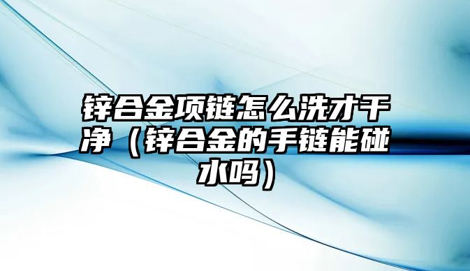 鋅合金項鏈怎么洗才干凈（鋅合金的手鏈能碰水嗎）