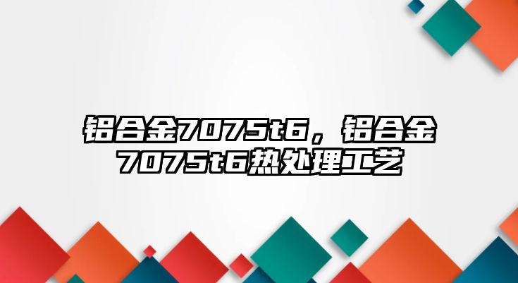 鋁合金7075t6，鋁合金7075t6熱處理工藝