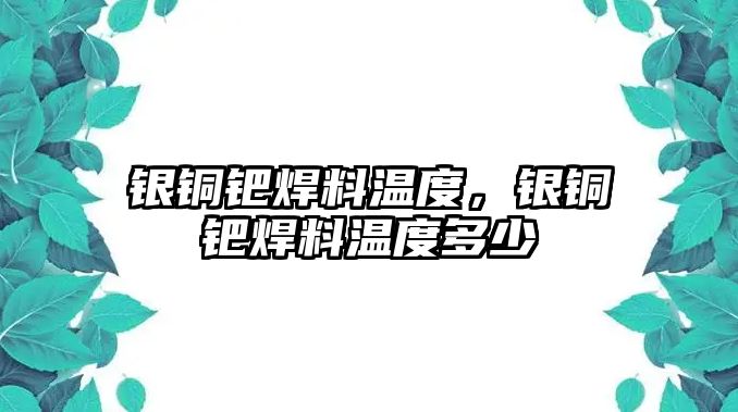 銀銅鈀焊料溫度，銀銅鈀焊料溫度多少