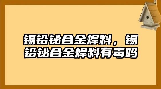 錫鉛鉍合金焊料，錫鉛鉍合金焊料有毒嗎