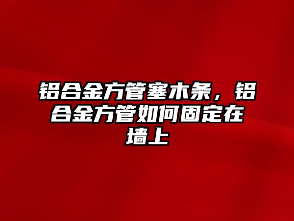 鋁合金方管塞木條，鋁合金方管如何固定在墻上