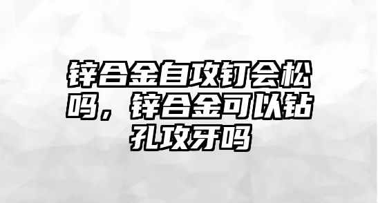 鋅合金自攻釘會(huì)松嗎，鋅合金可以鉆孔攻牙嗎