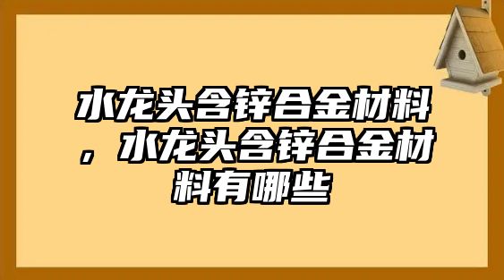 水龍頭含鋅合金材料，水龍頭含鋅合金材料有哪些