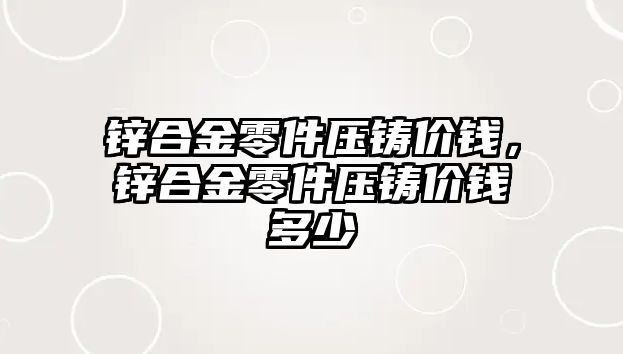 鋅合金零件壓鑄價錢，鋅合金零件壓鑄價錢多少