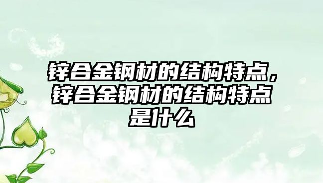 鋅合金鋼材的結構特點，鋅合金鋼材的結構特點是什么