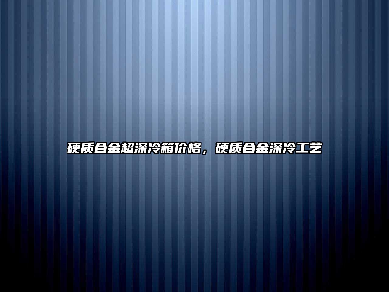 硬質(zhì)合金超深冷箱價格，硬質(zhì)合金深冷工藝