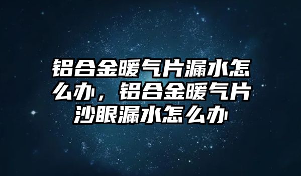 鋁合金暖氣片漏水怎么辦，鋁合金暖氣片沙眼漏水怎么辦