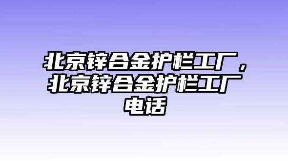 北京鋅合金護(hù)欄工廠，北京鋅合金護(hù)欄工廠電話