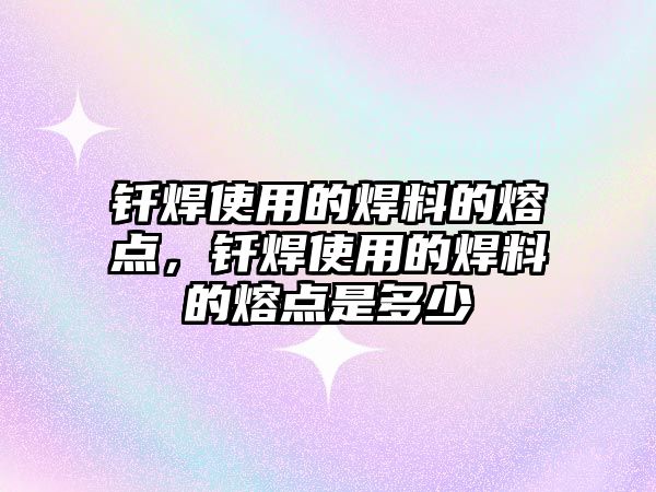 釬焊使用的焊料的熔點，釬焊使用的焊料的熔點是多少