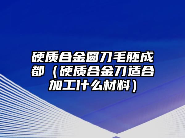 硬質(zhì)合金圓刀毛胚成都（硬質(zhì)合金刀適合加工什么材料）