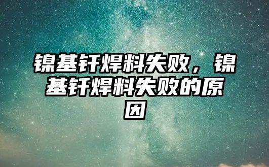 鎳基釬焊料失敗，鎳基釬焊料失敗的原因