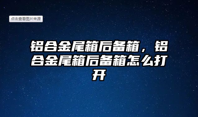 鋁合金尾箱后備箱，鋁合金尾箱后備箱怎么打開