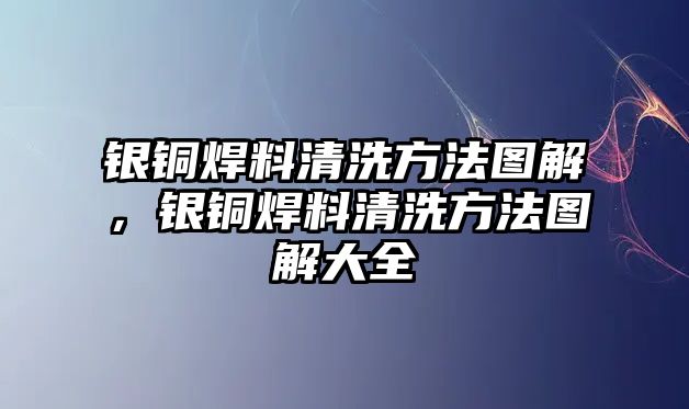 銀銅焊料清洗方法圖解，銀銅焊料清洗方法圖解大全