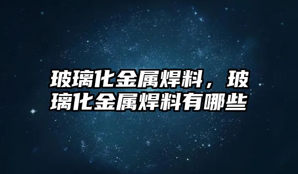 玻璃化金屬焊料，玻璃化金屬焊料有哪些