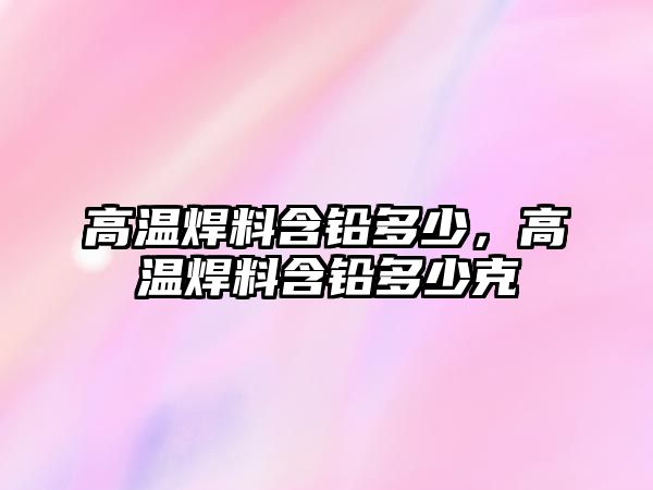 高溫焊料含鉛多少，高溫焊料含鉛多少克