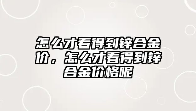 怎么才看得到鋅合金價，怎么才看得到鋅合金價格呢