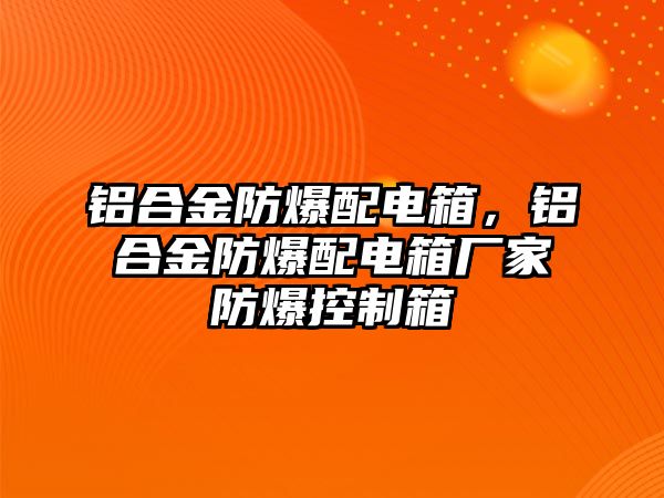 鋁合金防爆配電箱，鋁合金防爆配電箱廠家防爆控制箱