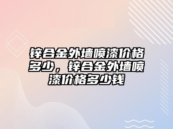 鋅合金外墻噴漆價(jià)格多少，鋅合金外墻噴漆價(jià)格多少錢