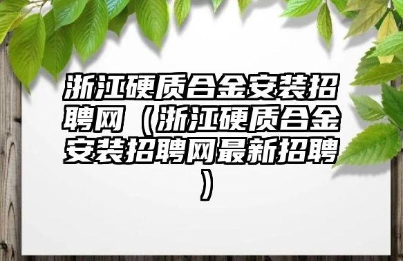 浙江硬質(zhì)合金安裝招聘網(wǎng)（浙江硬質(zhì)合金安裝招聘網(wǎng)最新招聘）