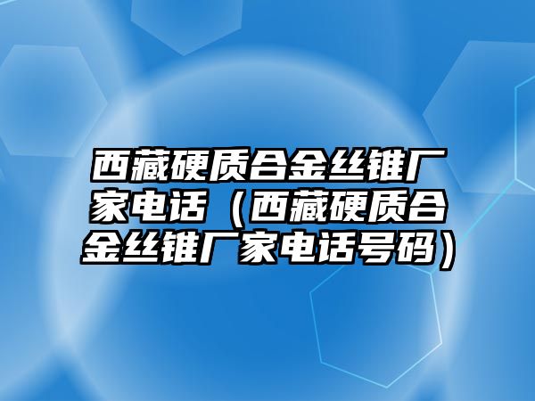 西藏硬質(zhì)合金絲錐廠家電話（西藏硬質(zhì)合金絲錐廠家電話號(hào)碼）