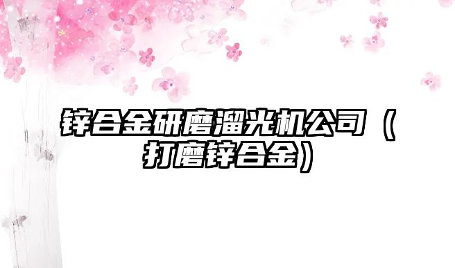 鋅合金研磨溜光機公司（打磨鋅合金）