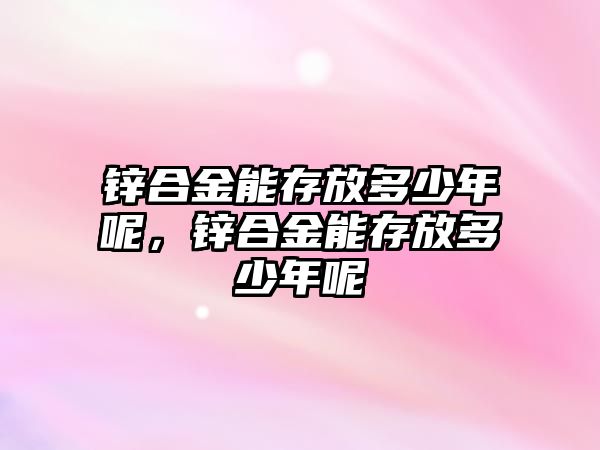 鋅合金能存放多少年呢，鋅合金能存放多少年呢