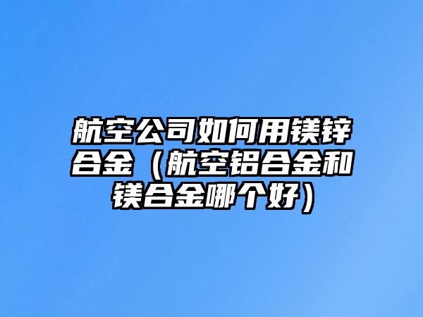 航空公司如何用鎂鋅合金（航空鋁合金和鎂合金哪個(gè)好）