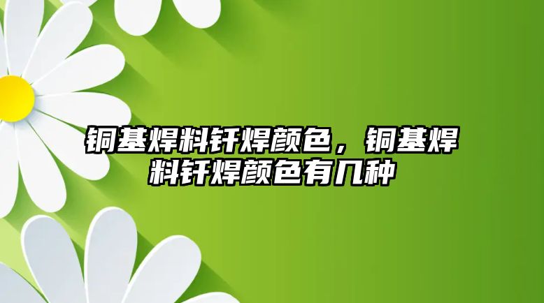 銅基焊料釬焊顏色，銅基焊料釬焊顏色有幾種