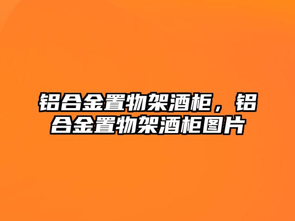 鋁合金置物架酒柜，鋁合金置物架酒柜圖片