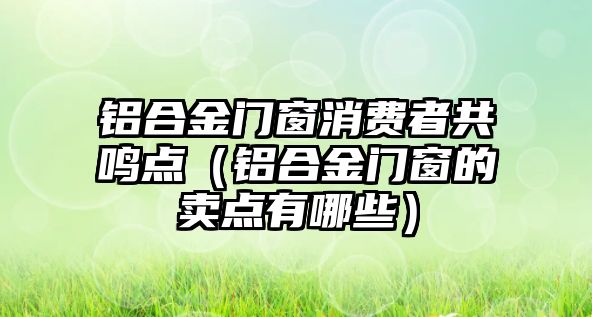 鋁合金門窗消費(fèi)者共鳴點(diǎn)（鋁合金門窗的賣點(diǎn)有哪些）