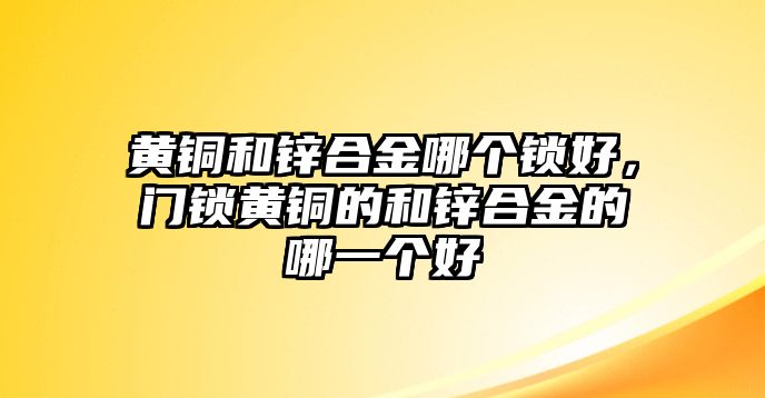 黃銅和鋅合金哪個鎖好，門鎖黃銅的和鋅合金的哪一個好