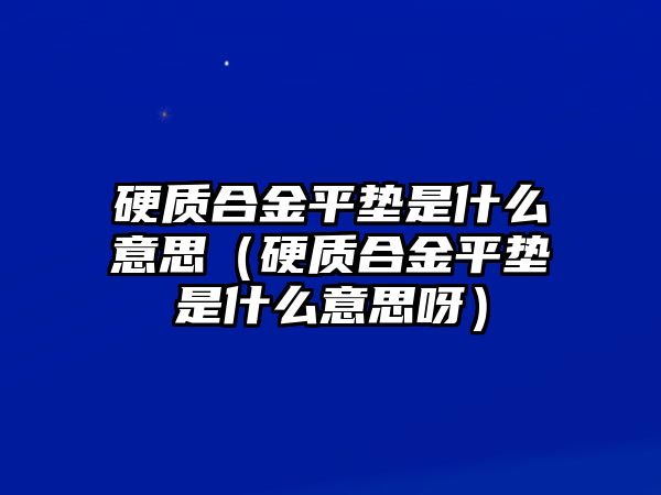 硬質(zhì)合金平墊是什么意思（硬質(zhì)合金平墊是什么意思呀）