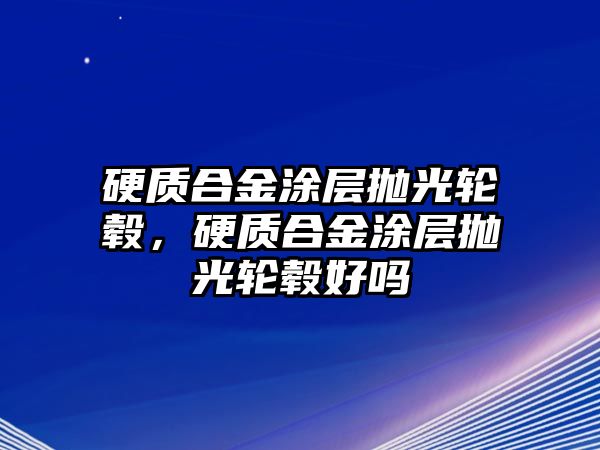 硬質(zhì)合金涂層拋光輪轂，硬質(zhì)合金涂層拋光輪轂好嗎