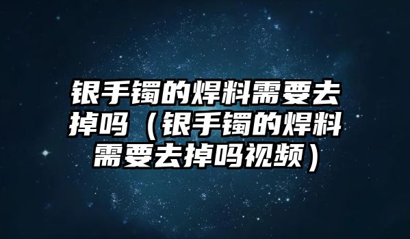 銀手鐲的焊料需要去掉嗎（銀手鐲的焊料需要去掉嗎視頻）