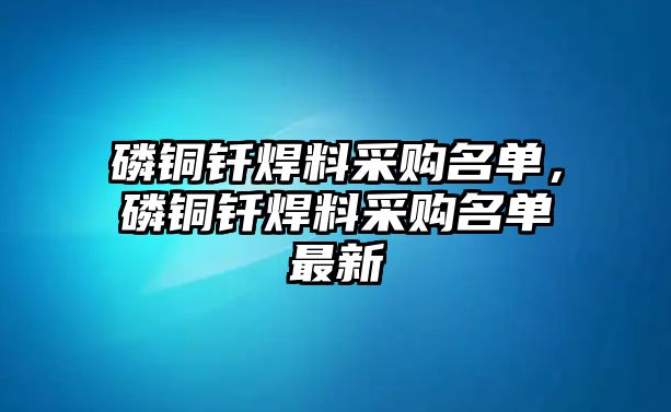 磷銅釬焊料采購(gòu)名單，磷銅釬焊料采購(gòu)名單最新