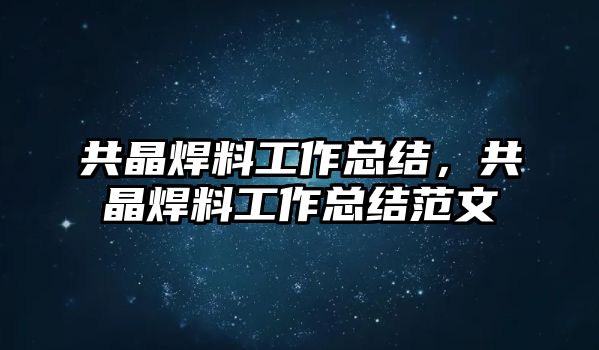 共晶焊料工作總結(jié)，共晶焊料工作總結(jié)范文