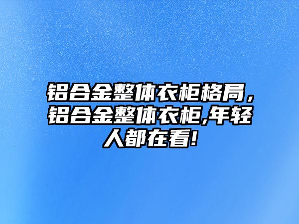 鋁合金整體衣柜格局，鋁合金整體衣柜,年輕人都在看!