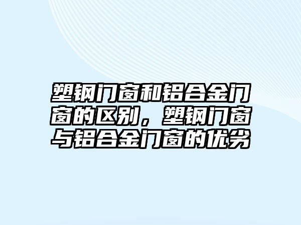 塑鋼門窗和鋁合金門窗的區(qū)別，塑鋼門窗與鋁合金門窗的優(yōu)劣