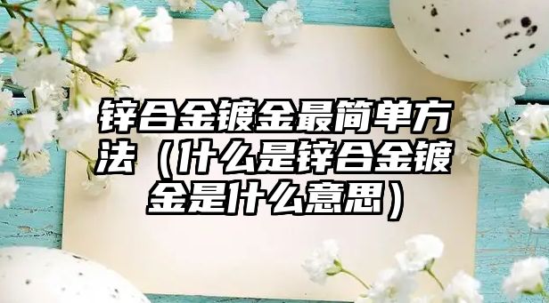 鋅合金鍍金最簡單方法（什么是鋅合金鍍金是什么意思）