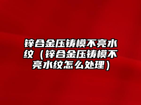 鋅合金壓鑄模不亮水紋（鋅合金壓鑄模不亮水紋怎么處理）