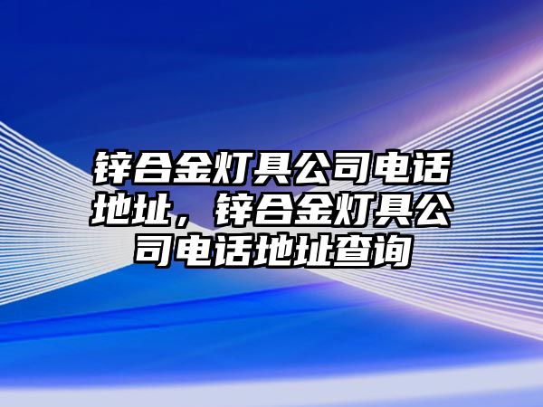 鋅合金燈具公司電話地址，鋅合金燈具公司電話地址查詢