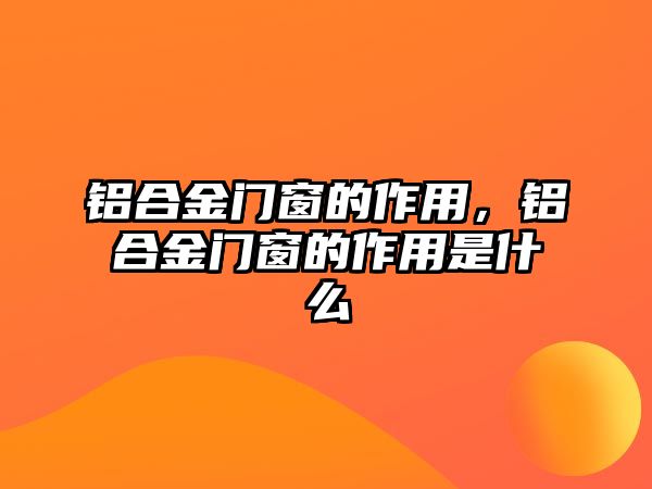 鋁合金門窗的作用，鋁合金門窗的作用是什么