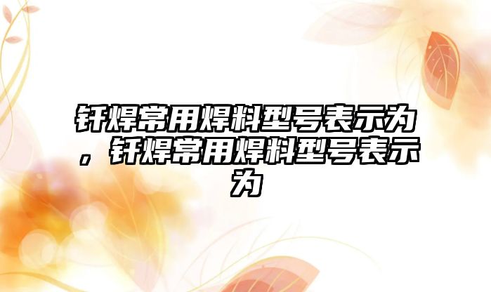 釬焊常用焊料型號表示為，釬焊常用焊料型號表示為