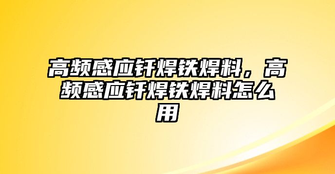 高頻感應(yīng)釬焊鐵焊料，高頻感應(yīng)釬焊鐵焊料怎么用