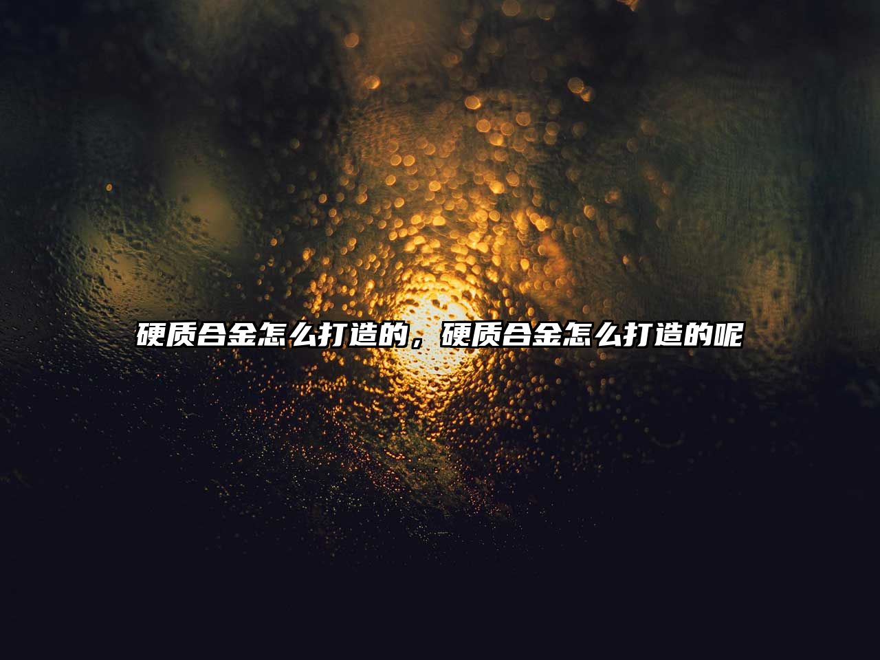 硬質(zhì)合金怎么打造的，硬質(zhì)合金怎么打造的呢