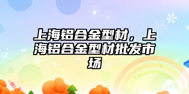 上海鋁合金型材，上海鋁合金型材批發(fā)市場