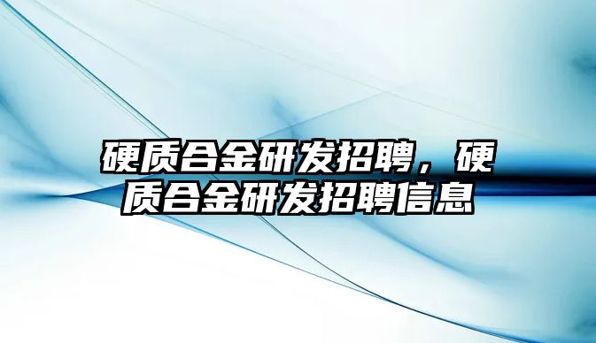 硬質(zhì)合金研發(fā)招聘，硬質(zhì)合金研發(fā)招聘信息