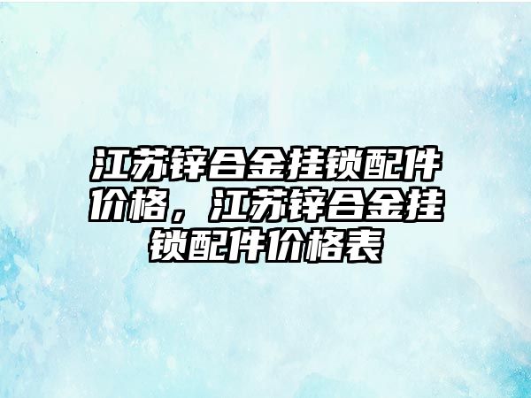 江蘇鋅合金掛鎖配件價格，江蘇鋅合金掛鎖配件價格表