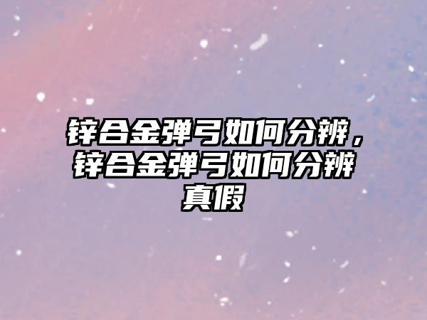 鋅合金彈弓如何分辨，鋅合金彈弓如何分辨真假