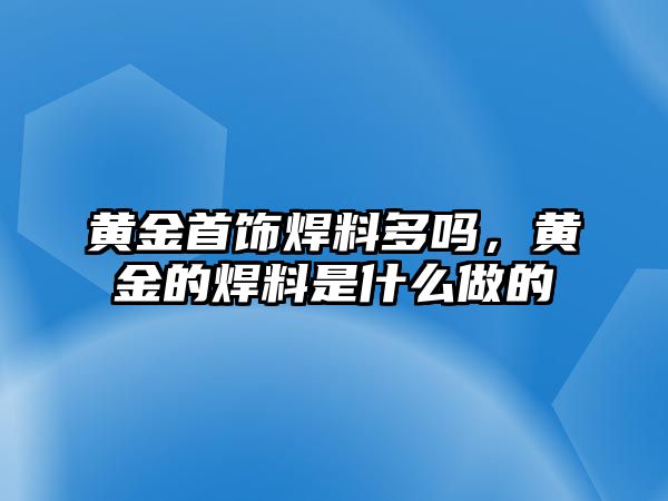 黃金首飾焊料多嗎，黃金的焊料是什么做的